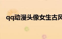 qq动漫头像女生古风（qq动漫头像女生）