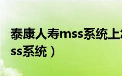 泰康人寿mss系统上怎么进入的（泰康人寿mss系统）
