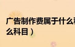 广告制作费属于什么科目（广告制作费计入什么科目）