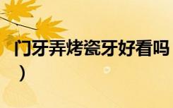 门牙弄烤瓷牙好看吗（门牙做烤瓷牙后悔死了）