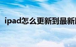 ipad怎么更新到最新版本（ipad怎么更新）