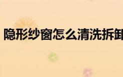 隐形纱窗怎么清洗拆卸（隐形纱窗怎么清洗）