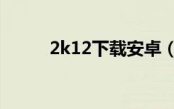 2k12下载安卓（2k12怎么安装）