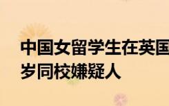 中国女留学生在英国被刺身亡，警方锁定24岁同校嫌疑人