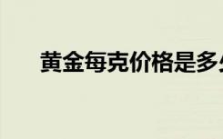 黄金每克价格是多少（黄金每克价格）