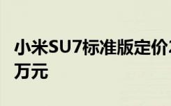 小米SU7标准版定价21.59万元，Max版29.9万元