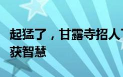 起猛了，甘露寺招人了：希望大家到这可以收获智慧