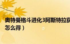 奥特曼格斗进化3阿斯特拉获得（奥特曼格斗进化3阿斯特拉怎么得）