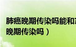 肺癌晚期传染吗能和家人在一起吃饭吗（肺癌晚期传染吗）