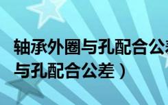 轴承外圈与孔配合公差一般为多少（轴承外圈与孔配合公差）