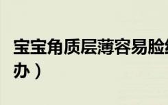 宝宝角质层薄容易脸红怎么办（容易脸红怎么办）