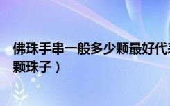 佛珠手串一般多少颗最好代表什么意义（佛珠手串一般多少颗珠子）