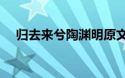 归去来兮陶渊明原文（归去来兮陶渊明）