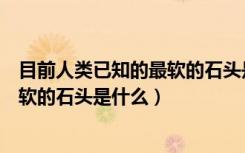 目前人类已知的最软的石头是什么岩石（目前人类已知的最软的石头是什么）