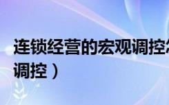 连锁经营的宏观调控怎么讲（连锁经营业宏观调控）