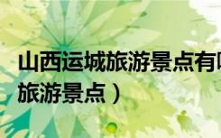 山西运城旅游景点有哪些地方好玩（山西运城旅游景点）
