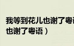 我等到花儿也谢了粤语版叫什么（我等到花儿也谢了粤语）