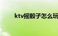 ktv摇骰子怎么玩（摇色子怎么玩）