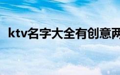 ktv名字大全有创意两个字（ktv名字大全）