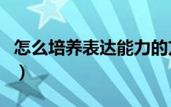 怎么培养表达能力的方法（怎么培养表达能力）