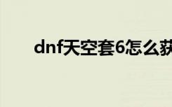 dnf天空套6怎么获得（dnf天空套6）