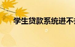 学生贷款系统进不去（学生贷款系统）