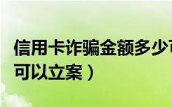 信用卡诈骗金额多少可以立案（诈骗金额多少可以立案）