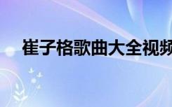 崔子格歌曲大全视频（崔子格歌曲大全）