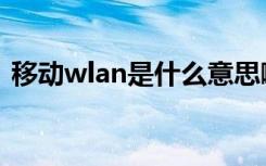 移动wlan是什么意思啊怎么用（移动wlan）