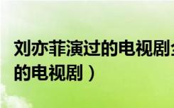 刘亦菲演过的电视剧全部古装剧（刘亦菲演过的电视剧）