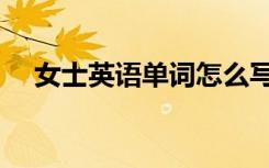 女士英语单词怎么写（英语单词怎么写）