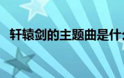 轩辕剑的主题曲是什么（轩辕剑的主题曲）