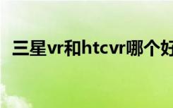 三星vr和htcvr哪个好（三星和htc哪个好）