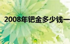 2008年钯金多少钱一克（钯金多少钱一克）