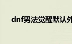 dnf男法觉醒默认外观（dnf男法觉醒）
