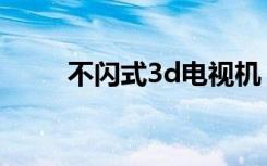 不闪式3d电视机（不闪式3d电视）