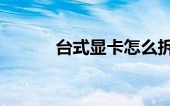 台式显卡怎么拆（显卡怎么拆）