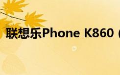 联想乐Phone K860（联想乐phonep700）