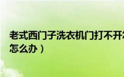 老式西门子洗衣机门打不开怎么办（西门子洗衣机门打不开怎么办）