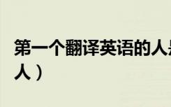 第一个翻译英语的人是谁（第一个翻译英语的人）