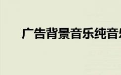 广告背景音乐纯音乐（广告背景音乐）