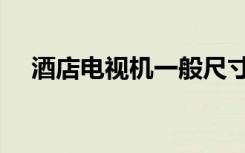 酒店电视机一般尺寸多大（酒店电视机）