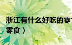 浙江有什么好吃的零食店（浙江有什么好吃的零食）