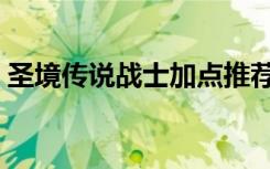 圣境传说战士加点推荐（圣境传说战士加点）