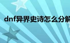 dnf异界史诗怎么分解（dnf异界记忆碎片）