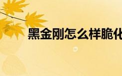 黑金刚怎么样脆化（黑金刚怎么样）