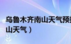 乌鲁木齐南山天气预报一周天气（乌鲁木齐南山天气）