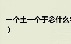 一个土一个于念什么字怎么读（一个土一个于）