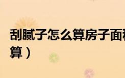 刮腻子怎么算房子面积怎么算（房子面积怎么算）