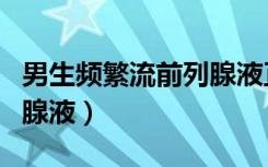 男生频繁流前列腺液正常吗（男生频繁流前列腺液）